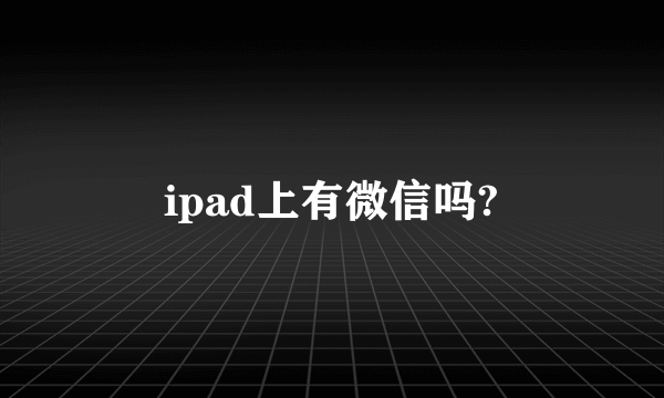 ipad上有微信吗?