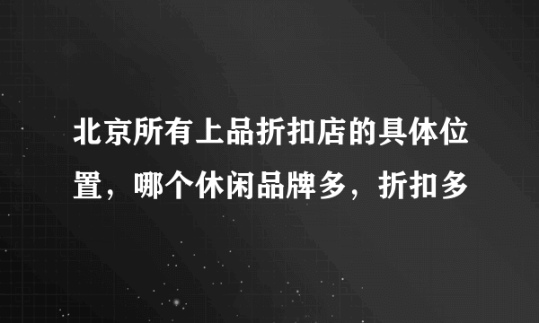 北京所有上品折扣店的具体位置，哪个休闲品牌多，折扣多