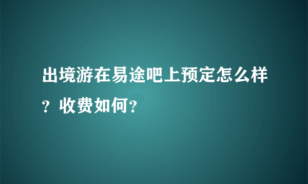 出境游在易途吧上预定怎么样？收费如何？