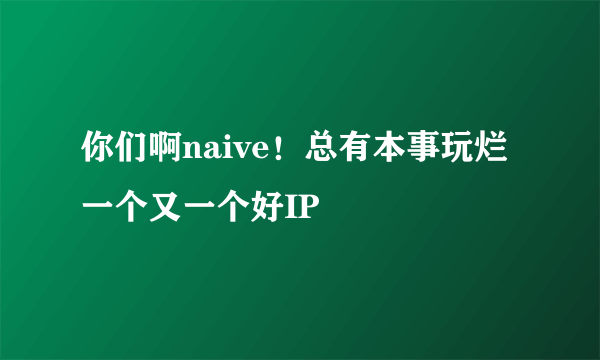 你们啊naive！总有本事玩烂一个又一个好IP