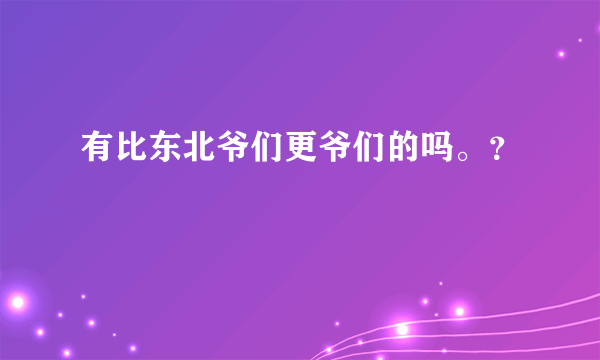 有比东北爷们更爷们的吗。？