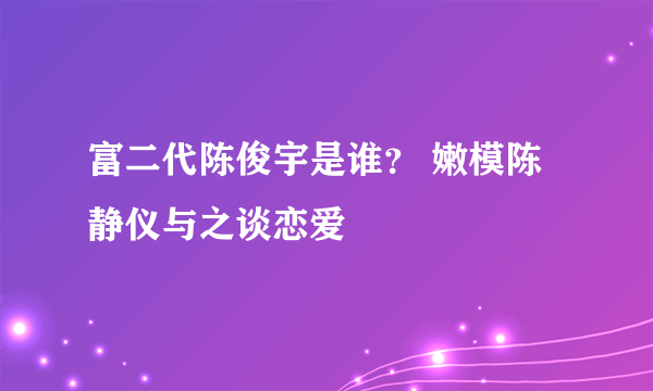 富二代陈俊宇是谁？ 嫩模陈静仪与之谈恋爱