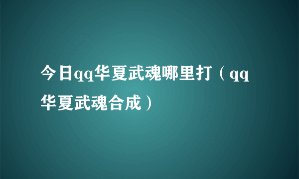 今日qq华夏武魂哪里打（qq华夏武魂合成）