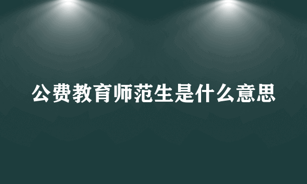 公费教育师范生是什么意思