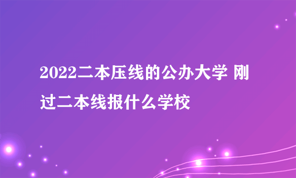 2022二本压线的公办大学 刚过二本线报什么学校