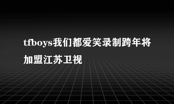 tfboys我们都爱笑录制跨年将加盟江苏卫视