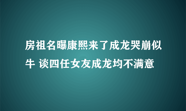 房祖名曝康熙来了成龙哭崩似牛 谈四任女友成龙均不满意