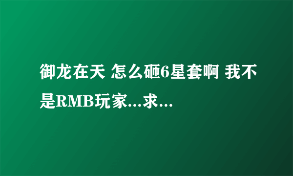 御龙在天 怎么砸6星套啊 我不是RMB玩家...求高手.........