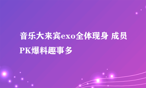 音乐大来宾exo全体现身 成员PK爆料趣事多