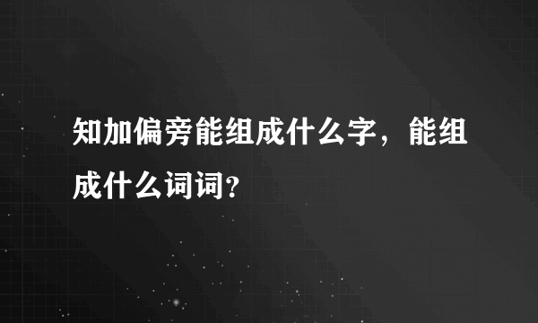 知加偏旁能组成什么字，能组成什么词词？