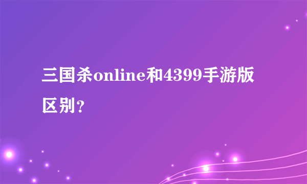 三国杀online和4399手游版区别？