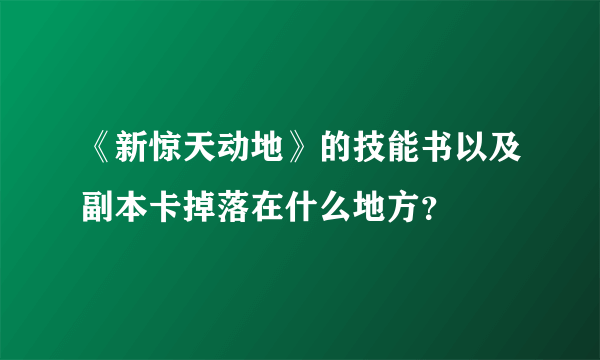 《新惊天动地》的技能书以及副本卡掉落在什么地方？