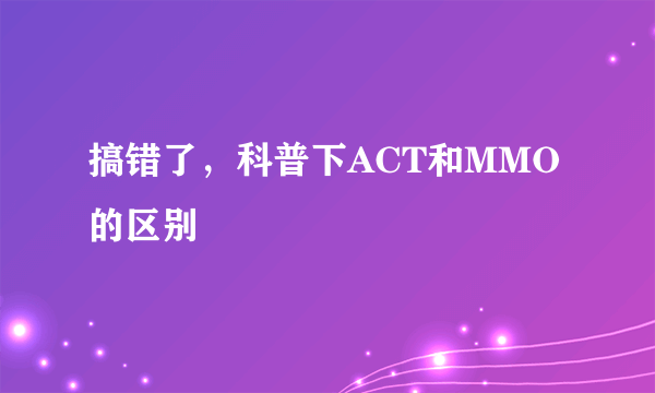 搞错了，科普下ACT和MMO的区别