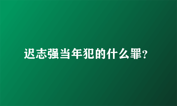 迟志强当年犯的什么罪？