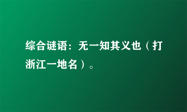 综合谜语：无一知其义也（打浙江一地名）。