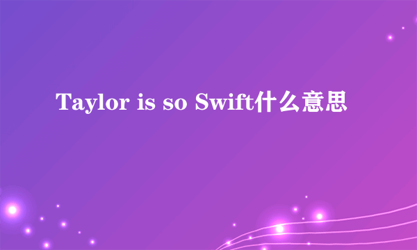 Taylor is so Swift什么意思