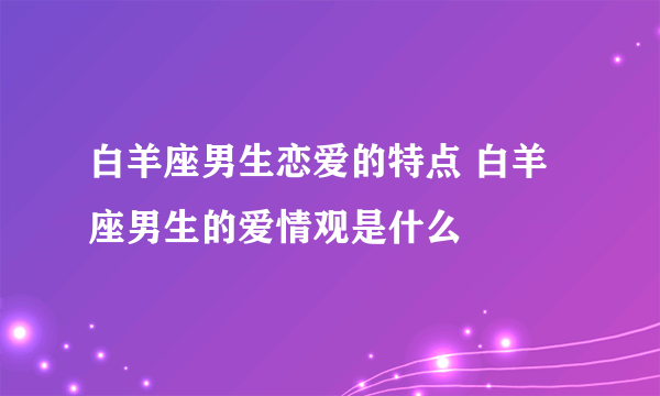 白羊座男生恋爱的特点 白羊座男生的爱情观是什么