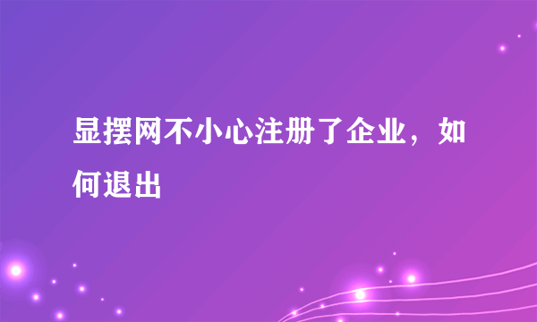 显摆网不小心注册了企业，如何退出