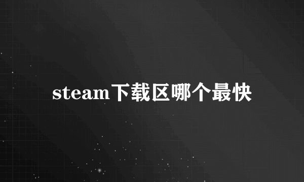 steam下载区哪个最快