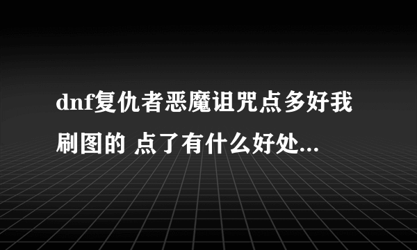 dnf复仇者恶魔诅咒点多好我刷图的 点了有什么好处有什么副作用?