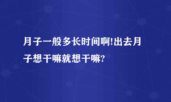 月子一般多长时间啊!出去月子想干嘛就想干嘛?