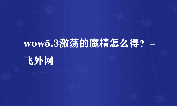 wow5.3激荡的魔精怎么得？-飞外网