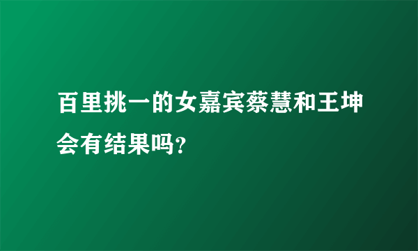 百里挑一的女嘉宾蔡慧和王坤会有结果吗？