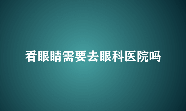 看眼睛需要去眼科医院吗