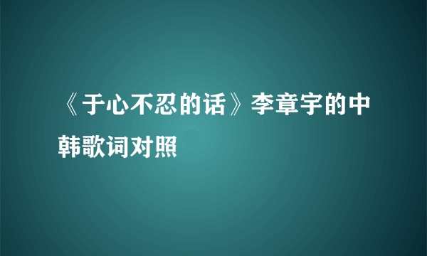 《于心不忍的话》李章宇的中韩歌词对照