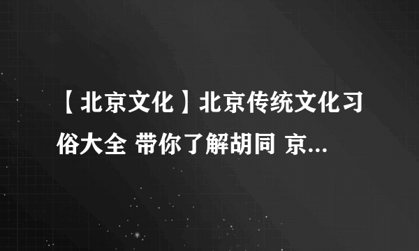 【北京文化】北京传统文化习俗大全 带你了解胡同 京剧等北京文化