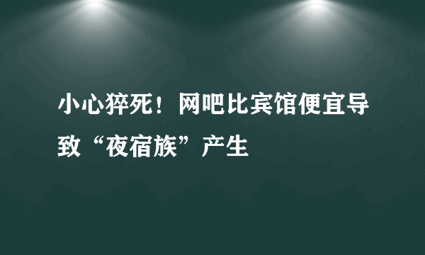 小心猝死！网吧比宾馆便宜导致“夜宿族”产生