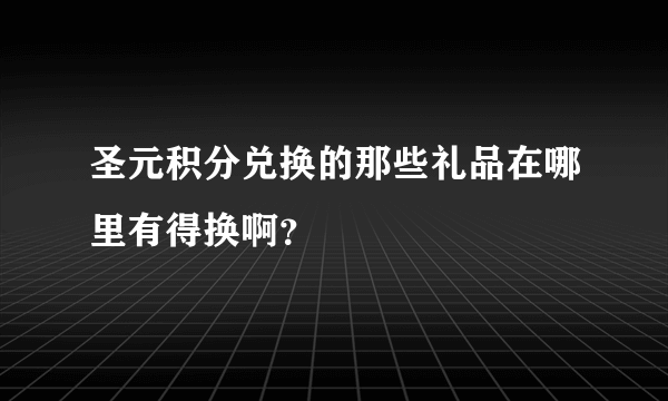 圣元积分兑换的那些礼品在哪里有得换啊？