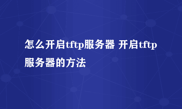 怎么开启tftp服务器 开启tftp服务器的方法