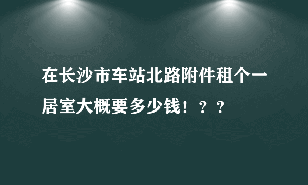 在长沙市车站北路附件租个一居室大概要多少钱！？？