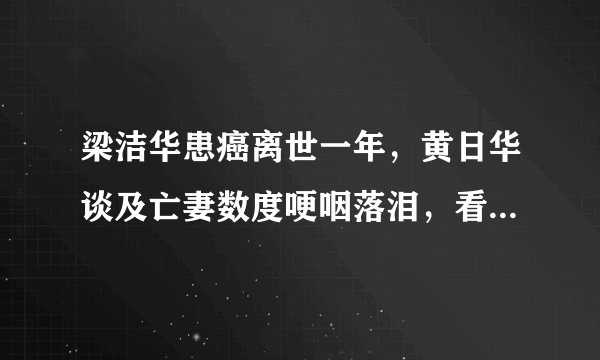 梁洁华患癌离世一年，黄日华谈及亡妻数度哽咽落泪，看上去有多伤心？