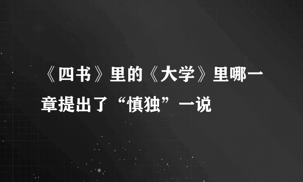 《四书》里的《大学》里哪一章提出了“慎独”一说