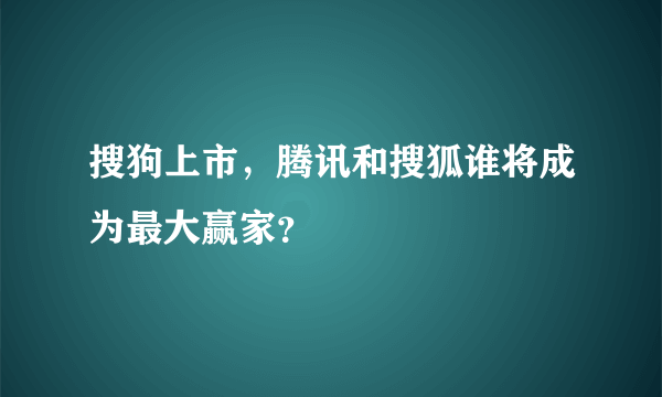 搜狗上市，腾讯和搜狐谁将成为最大赢家？