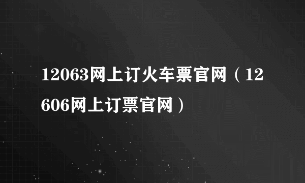 12063网上订火车票官网（12606网上订票官网）