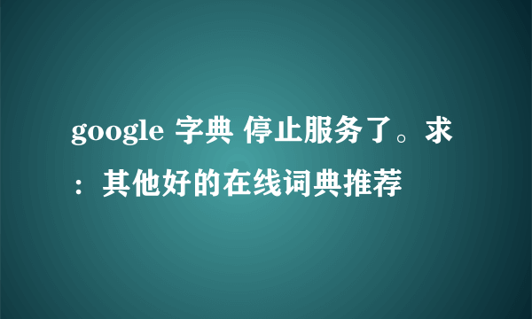 google 字典 停止服务了。求：其他好的在线词典推荐