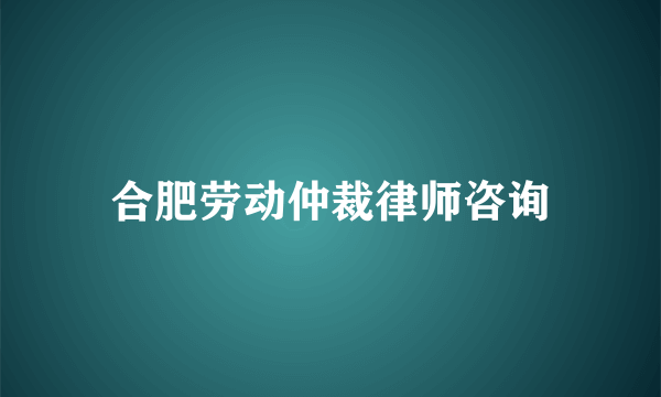 合肥劳动仲裁律师咨询