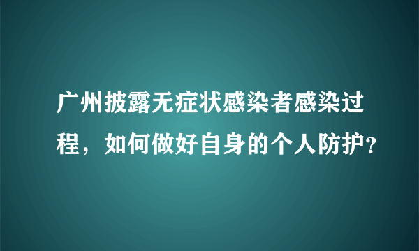 广州披露无症状感染者感染过程，如何做好自身的个人防护？