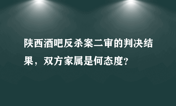 陕西酒吧反杀案二审的判决结果，双方家属是何态度？