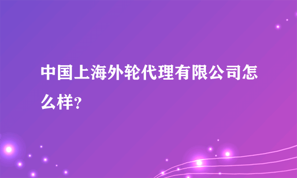 中国上海外轮代理有限公司怎么样？