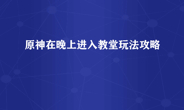 原神在晚上进入教堂玩法攻略