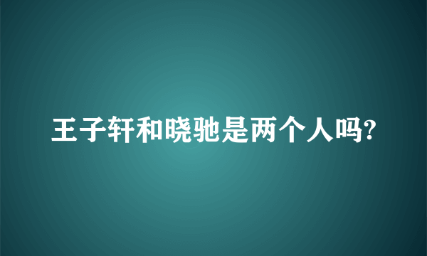 王子轩和晓驰是两个人吗?