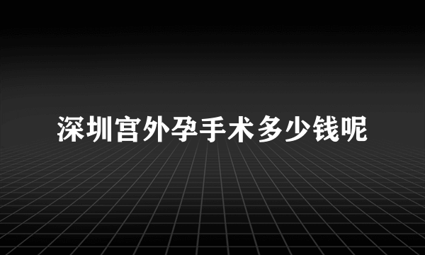 深圳宫外孕手术多少钱呢