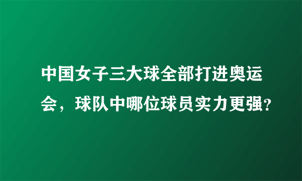 中国女子三大球全部打进奥运会，球队中哪位球员实力更强？