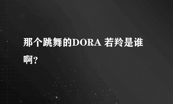 那个跳舞的DORA 若羚是谁啊？