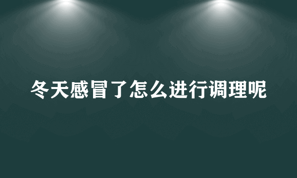 冬天感冒了怎么进行调理呢