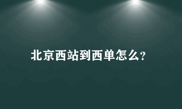 北京西站到西单怎么？